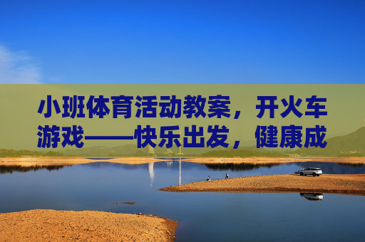 小班体育活动教案,开火车游戏——快乐出发,健康成长!小班体育活动教案,开火车游戏——快乐出发,健康成长! 小班体育活动教案,开火车游戏——快乐出发,健康成长!小班体育活动教案,开火车游戏——快乐出发,健康成长!