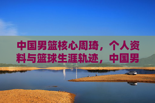 中国男篮核心周琦,个人资料与篮球生涯轨迹,中国男篮核心周琦,个人资料与篮球生涯轨迹 中国男篮核心周琦,个人资料与篮球生涯轨迹,中国男篮核心周琦,个人资料与篮球生涯轨迹