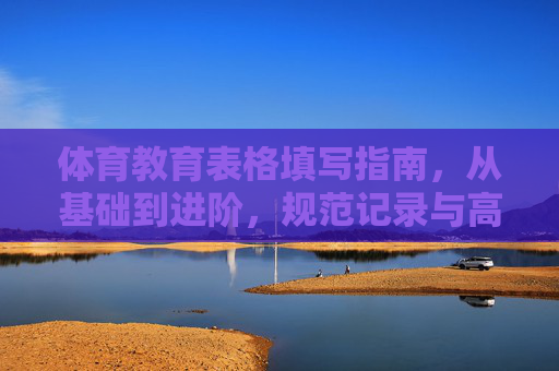 体育教育表格填写指南,从基础到进阶,规范记录与高效应用 体育教育表格填写指南,从基础到进阶,规范记录与高效应用