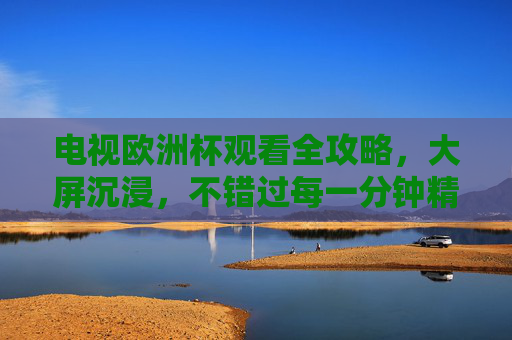 电视欧洲杯观看全攻略,大屏沉浸,不错过每一分钟精彩,大屏沉浸看欧洲杯,全攻略不错过每一分钟 电视欧洲杯观看全攻略,大屏沉浸,不错过每一分钟精彩,大屏沉浸看欧洲杯,全攻略不错过每一分钟