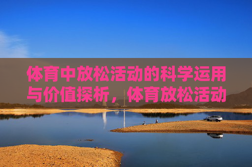 体育中放松活动的科学运用与价值探析，体育放松活动的科学运用与价值探析