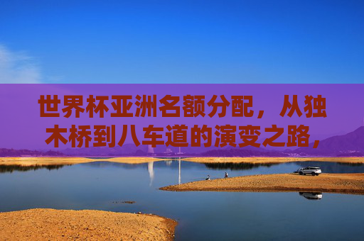 世界杯亚洲名额分配,从独木桥到八车道的演变之路,世界杯亚洲名额,从独木桥到八车道的演变之路 世界杯亚洲名额分配,从独木桥到八车道的演变之路,世界杯亚洲名额,从独木桥到八车道的演变之路