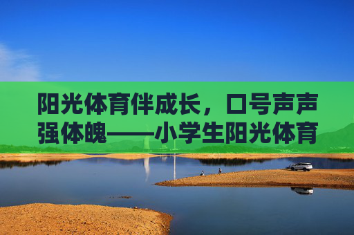 阳光体育伴成长，口号声声强体魄——小学生阳光体育口号的意义与实践，小学生阳光体育口号，成长强体魄的意义与实践