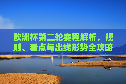 欧洲杯第二轮赛程解析，规则、看点与出线形势全攻略，欧洲杯第二轮赛程解析，规则、看点与出线形势全攻略