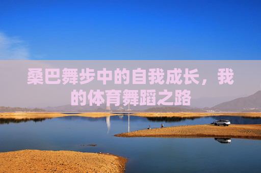 桑巴舞步中的自我成长,我的体育舞蹈之路 桑巴舞步中的自我成长,我的体育舞蹈之路