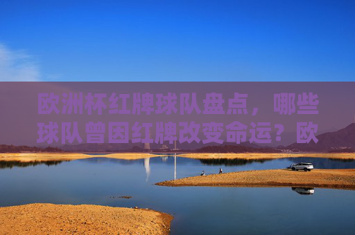 欧洲杯红牌球队盘点,哪些球队曾因红牌改变命运?欧洲杯红牌球队盘点,那些因红牌改写命运的球队 欧洲杯红牌球队盘点,哪些球队曾因红牌改变命运?欧洲杯红牌球队盘点,那些因红牌改写命运的球队