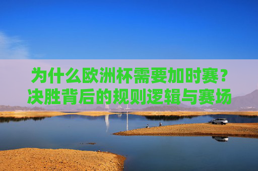 为什么欧洲杯需要加时赛?决胜背后的规则逻辑与赛场魅力,欧洲杯加时赛,决胜背后的规则逻辑与赛场魅力 为什么欧洲杯需要加时赛?决胜背后的规则逻辑与赛场魅力,欧洲杯加时赛,决胜背后的规则逻辑与赛场魅力