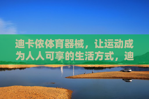 迪卡侬体育器械,让运动成为人人可享的生活方式,迪卡侬体育器械,人人可享的运动生活方式 迪卡侬体育器械,让运动成为人人可享的生活方式,迪卡侬体育器械,人人可享的运动生活方式