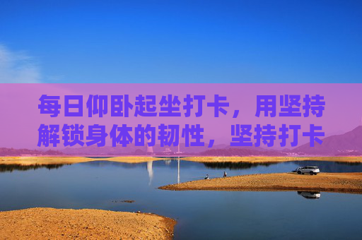 每日仰卧起坐打卡，用坚持解锁身体的韧性，坚持打卡仰卧起坐，解锁身体韧性