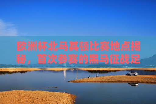 欧洲杯北马其顿比赛地点揭秘,首次参赛的黑马征战足迹,欧洲杯黑马北马其顿首次参赛地点揭秘,征战足迹 欧洲杯北马其顿比赛地点揭秘,首次参赛的黑马征战足迹,欧洲杯黑马北马其顿首次参赛地点揭秘,征战足迹