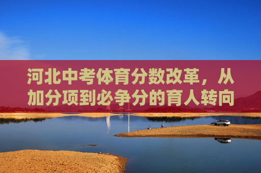 河北中考体育分数改革,从加分项到必争分的育人转向,河北中考体育改革,从加分项到必争分的育人转向 河北中考体育分数改革,从加分项到必争分的育人转向,河北中考体育改革,从加分项到必争分的育人转向