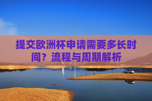 提交欧洲杯申请需要多长时间?流程与周期解析 提交欧洲杯申请需要多长时间?流程与周期解析