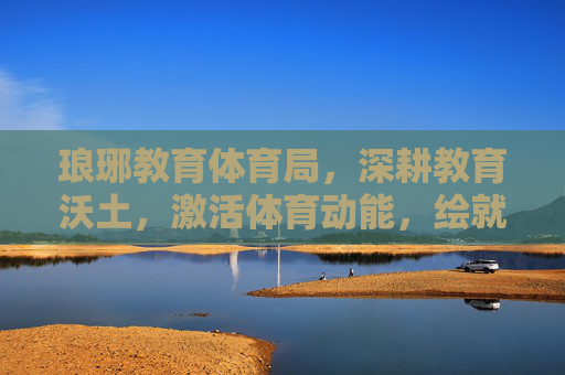 琅琊教育体育局,深耕教育沃土,激活体育动能,绘就民生幸福新图景,琅琊教体局深耕教育沃土 激活体育动能 绘就民生幸福新图景 琅琊教育体育局,深耕教育沃土,激活体育动能,绘就民生幸福新图景,琅琊教体局深耕教育沃土 激活体育动能 绘就民生幸福新图景