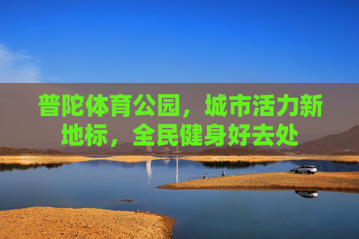 普陀体育公园,城市活力新地标,全民健身好去处 普陀体育公园,城市活力新地标,全民健身好去处