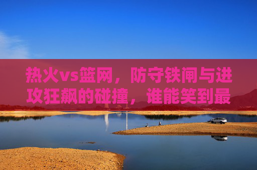 热火vs篮网,防守铁闸与进攻狂飙的碰撞,谁能笑到最后?热火防守铁闸对决篮网进攻狂飙,谁能笑到最后? 热火vs篮网,防守铁闸与进攻狂飙的碰撞,谁能笑到最后?热火防守铁闸对决篮网进攻狂飙,谁能笑到最后?