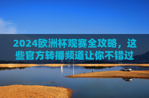 2024欧洲杯观赛全攻略,这些官方转播频道让你不错过任何精彩!2024欧洲杯官方转播观赛全攻略,不错过任何精彩 2024欧洲杯观赛全攻略,这些官方转播频道让你不错过任何精彩!2024欧洲杯官方转播观赛全攻略,不错过任何精彩