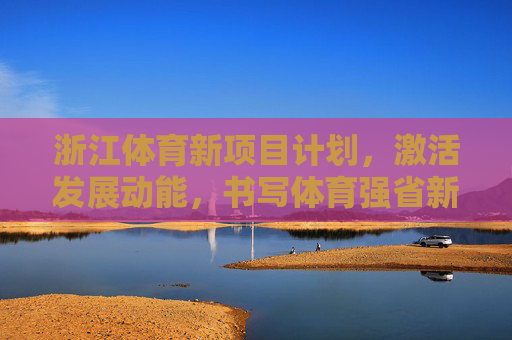浙江体育新项目计划,激活发展动能,书写体育强省新篇章,浙江体育新项目计划激活发展动能 书写体育强省新篇章 浙江体育新项目计划,激活发展动能,书写体育强省新篇章,浙江体育新项目计划激活发展动能 书写体育强省新篇章