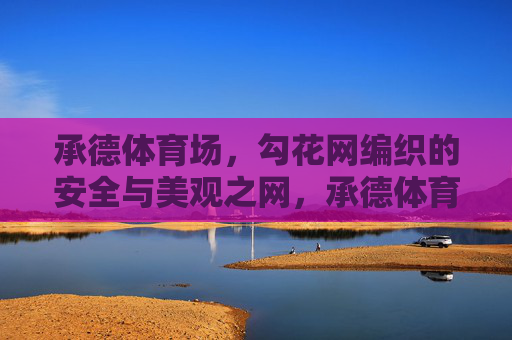 承德体育场,勾花网编织的安全与美观之网,承德体育场,勾花网编织的安全美观之网 承德体育场,勾花网编织的安全与美观之网,承德体育场,勾花网编织的安全美观之网