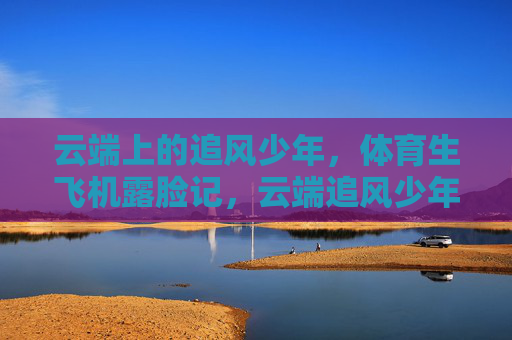 云端上的追风少年,体育生飞机露脸记,云端追风少年,体育生飞机露脸记 云端上的追风少年,体育生飞机露脸记,云端追风少年,体育生飞机露脸记