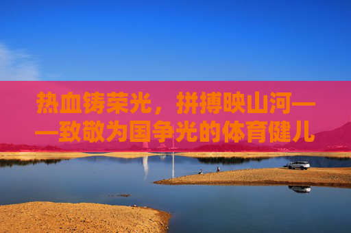 热血铸荣光,拼搏映山河——致敬为国争光的体育健儿,热血拼搏铸荣光,山河共敬体育健儿 热血铸荣光,拼搏映山河——致敬为国争光的体育健儿,热血拼搏铸荣光,山河共敬体育健儿