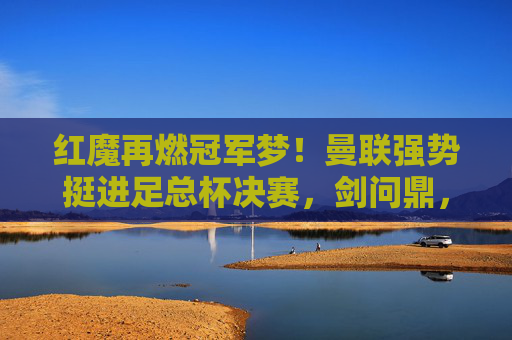 红魔再燃冠军梦!曼联强势挺进足总杯决赛,剑问鼎,红魔挺进足总杯决赛 剑问鼎 红魔再燃冠军梦!曼联强势挺进足总杯决赛,剑问鼎,红魔挺进足总杯决赛 剑问鼎