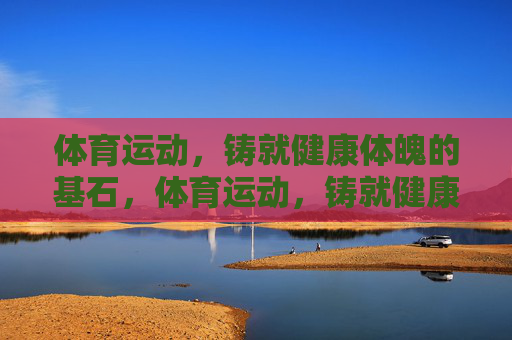 体育运动,铸就健康体魄的基石,体育运动,铸就健康体魄的基石 体育运动,铸就健康体魄的基石,体育运动,铸就健康体魄的基石