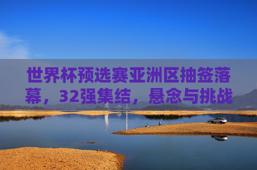 世界杯预选赛亚洲区抽签落幕,32强集结,悬念与挑战并存 世界杯预选赛亚洲区抽签落幕,32强集结,悬念与挑战并存