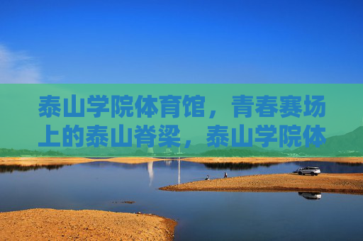 泰山学院体育馆,青春赛场上的泰山脊梁,泰山学院体育馆,青春赛场上的泰山脊梁 泰山学院体育馆,青春赛场上的泰山脊梁,泰山学院体育馆,青春赛场上的泰山脊梁