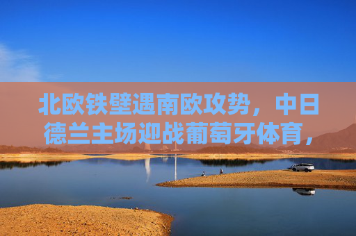 北欧铁壁遇南欧攻势，中日德兰主场迎战葡萄牙体育，欧战悬念待解，北欧铁壁VS南欧攻势，中日德兰主场迎战葡萄牙体育，欧战悬念待解