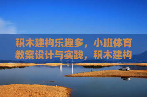 积木建构乐趣多,小班体育教案设计与实践,积木建构乐趣多,小班体育教案设计与实践 积木建构乐趣多,小班体育教案设计与实践,积木建构乐趣多,小班体育教案设计与实践