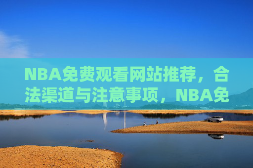 NBA免费观看网站推荐,合法渠道与注意事项,NBA免费观看,合法渠道推荐与注意事项 NBA免费观看网站推荐,合法渠道与注意事项,NBA免费观看,合法渠道推荐与注意事项