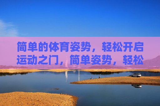 简单的体育姿势,轻松开启运动之门,简单姿势,轻松开启运动之门 简单的体育姿势,轻松开启运动之门,简单姿势,轻松开启运动之门