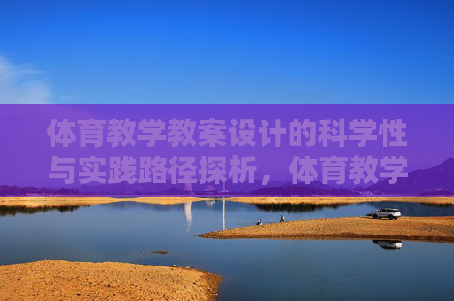 体育教学教案设计的科学性与实践路径探析,体育教学教案设计科学性及实践路径探析 体育教学教案设计的科学性与实践路径探析,体育教学教案设计科学性及实践路径探析