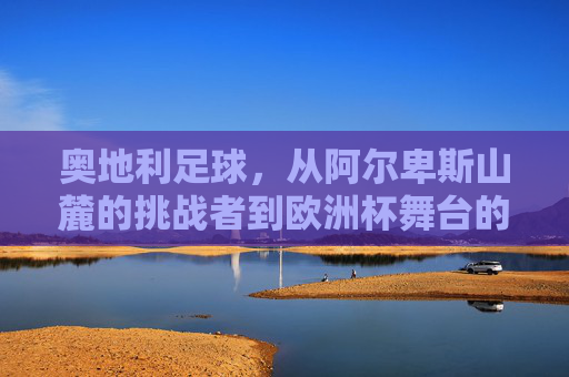 奥地利足球,从阿尔卑斯山麓的挑战者到欧洲杯舞台的晋级之路,阿尔卑斯山麓挑战者的欧洲杯晋级之路 奥地利足球,从阿尔卑斯山麓的挑战者到欧洲杯舞台的晋级之路,阿尔卑斯山麓挑战者的欧洲杯晋级之路