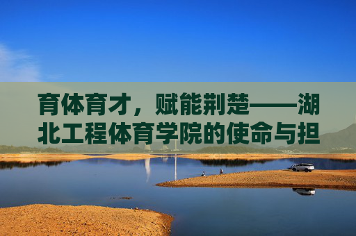 育体育才,赋能荆楚——湖北工程体育学院的使命与担当,育体育才,赋能荆楚,湖北工程体育学院的使命担当 育体育才,赋能荆楚——湖北工程体育学院的使命与担当,育体育才,赋能荆楚,湖北工程体育学院的使命担当