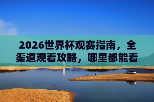 2026世界杯观赛指南,全渠道观看攻略,哪里都能看精彩!2026世界杯全渠道观赛指南 2026世界杯观赛指南,全渠道观看攻略,哪里都能看精彩!2026世界杯全渠道观赛指南