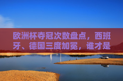 欧洲杯夺冠次数盘点,西班牙、德国三度加冕,谁才是真正的欧洲之王?欧洲杯夺冠次数,西班牙德国三度加冕,谁是真正的欧洲之王? 欧洲杯夺冠次数盘点,西班牙、德国三度加冕,谁才是真正的欧洲之王?欧洲杯夺冠次数,西班牙德国三度加冕,谁是真正的欧洲之王?
