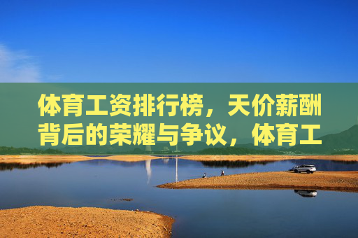 体育工资排行榜,天价薪酬背后的荣耀与争议,体育工资排行榜,天价薪酬背后的荣耀与争议 体育工资排行榜,天价薪酬背后的荣耀与争议,体育工资排行榜,天价薪酬背后的荣耀与争议