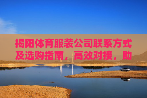 揭阳体育服装公司联系方式及选购指南，高效对接，助力运动装备需求，揭阳体育服装公司联系方式及选购指南，高效对接，助力运动装备需求