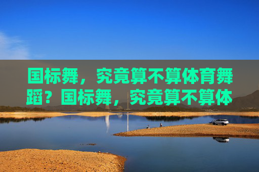 国标舞,究竟算不算体育舞蹈?国标舞,究竟算不算体育舞蹈? 国标舞,究竟算不算体育舞蹈?国标舞,究竟算不算体育舞蹈?