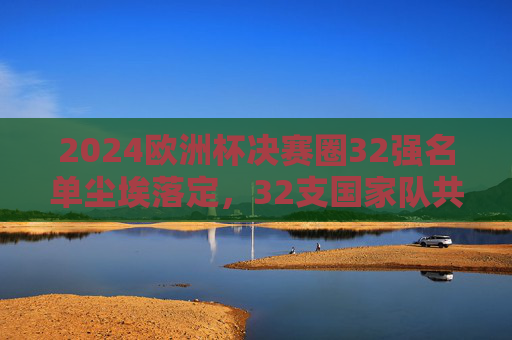 2024欧洲杯决赛圈32强名单尘埃落定,32支国家队共赴德国足球盛宴,2024欧洲杯决赛圈32强名单尘埃落定,共赴德国足球盛宴 2024欧洲杯决赛圈32强名单尘埃落定,32支国家队共赴德国足球盛宴,2024欧洲杯决赛圈32强名单尘埃落定,共赴德国足球盛宴