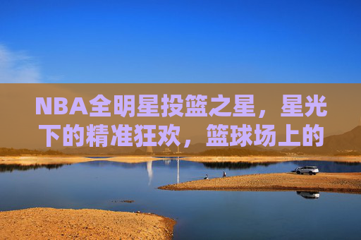 NBA全明星投篮之星,星光下的精准狂欢,篮球场上的趣味盛宴,NBA全明星投篮之星,精准狂欢的趣味盛宴 NBA全明星投篮之星,星光下的精准狂欢,篮球场上的趣味盛宴,NBA全明星投篮之星,精准狂欢的趣味盛宴
