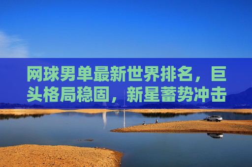 网球男单最新世界排名,巨头格局稳固,新星蓄势冲击,男单最新排名,巨头稳固,新星蓄势冲击 网球男单最新世界排名,巨头格局稳固,新星蓄势冲击,男单最新排名,巨头稳固,新星蓄势冲击
