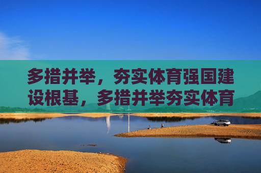 多措并举,夯实体育强国建设根基,多措并举夯实体育强国建设根基 多措并举,夯实体育强国建设根基,多措并举夯实体育强国建设根基