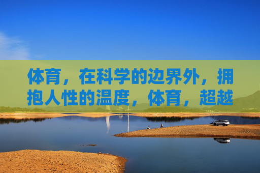 体育,在科学的边界外,拥抱人性的温度,体育,超越科学的人性温度 体育,在科学的边界外,拥抱人性的温度,体育,超越科学的人性温度
