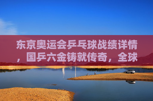 东京奥运会乒乓球战绩详情,国乒六金铸就传奇,全球乒坛格局新变,东京奥运国乒六金铸就传奇 全球乒坛格局新变 东京奥运会乒乓球战绩详情,国乒六金铸就传奇,全球乒坛格局新变,东京奥运国乒六金铸就传奇 全球乒坛格局新变