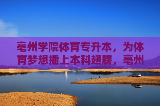 亳州学院体育专升本,为体育梦想插上本科翅膀,亳州学院体育专升本,为体育梦想插上本科翅膀 亳州学院体育专升本,为体育梦想插上本科翅膀,亳州学院体育专升本,为体育梦想插上本科翅膀