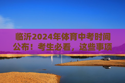 临沂2024年体育中考时间公布！考生必看，这些事项需提前准备，临沂2024年体育中考时间公布！考生必看提前准备事项