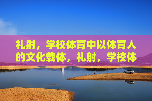 礼射,学校体育中以体育人的文化载体,礼射,学校体育以体育人的文化载体 礼射,学校体育中以体育人的文化载体,礼射,学校体育以体育人的文化载体