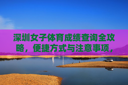 深圳女子体育成绩查询全攻略，便捷方式与注意事项，深圳女子体育成绩查询全攻略，便捷方式与注意事项
